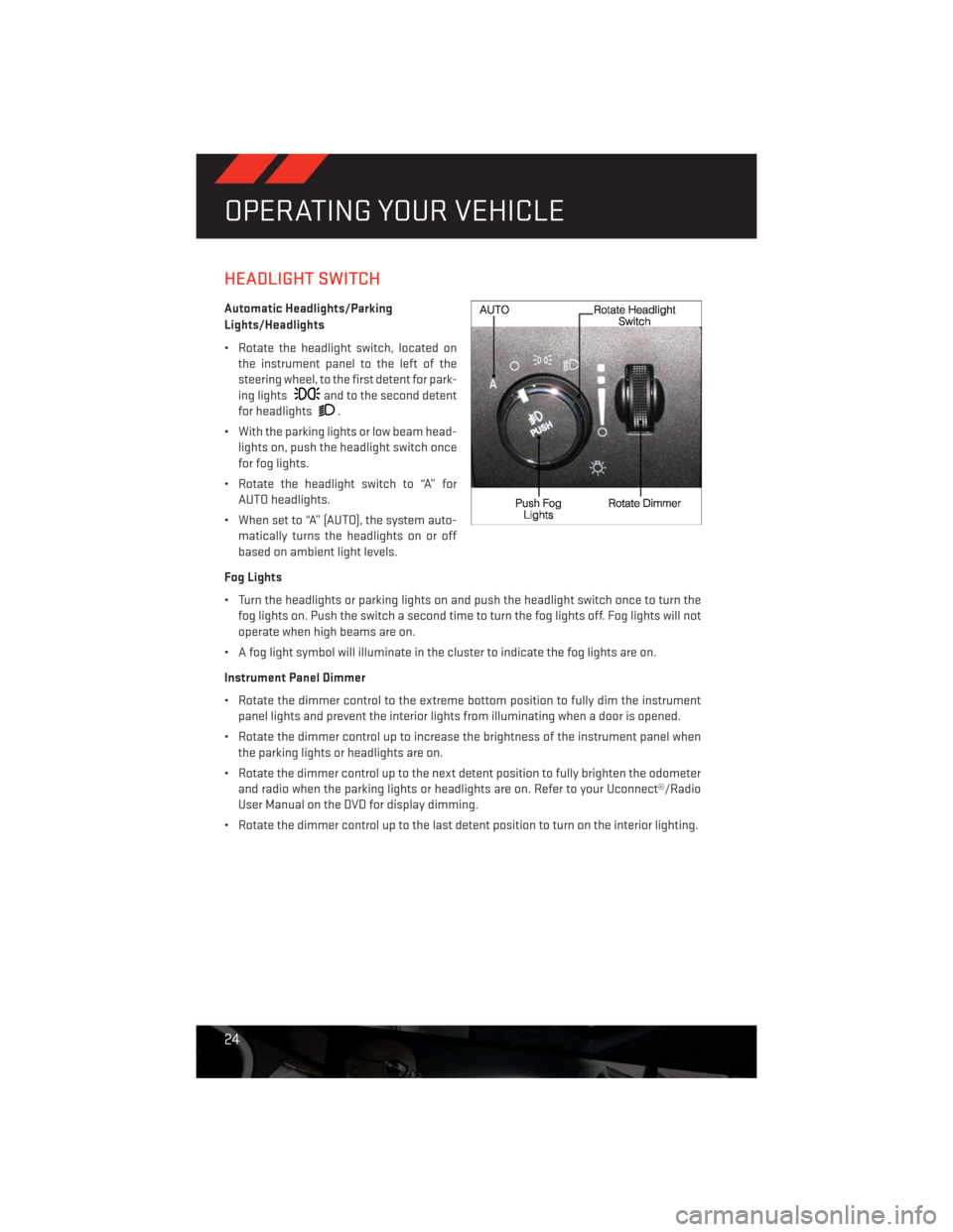 DODGE CHALLENGER 2013 3.G User Guide HEADLIGHT SWITCH
Automatic Headlights/Parking
Lights/Headlights
• Rotate the headlight switch, located on
the instrument panel to the left of the
steering wheel, to the first detent for park-
ing li