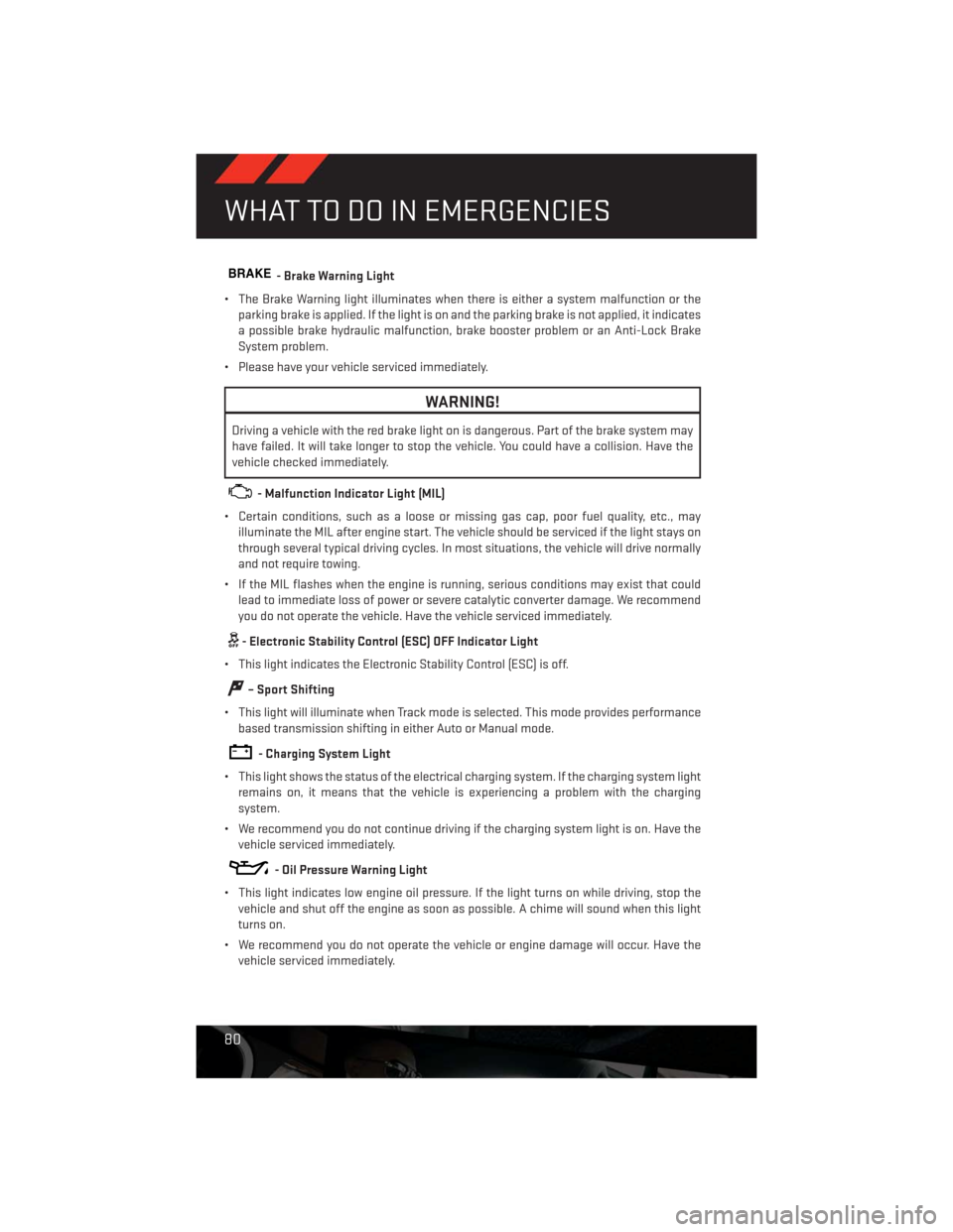 DODGE CHALLENGER 2013 3.G User Guide BRAKE- Brake Warning Light
• The Brake Warning light illuminates when there is either a system malfunction or the
parking brake is applied. If the light is on and the parking brake is not applied, i