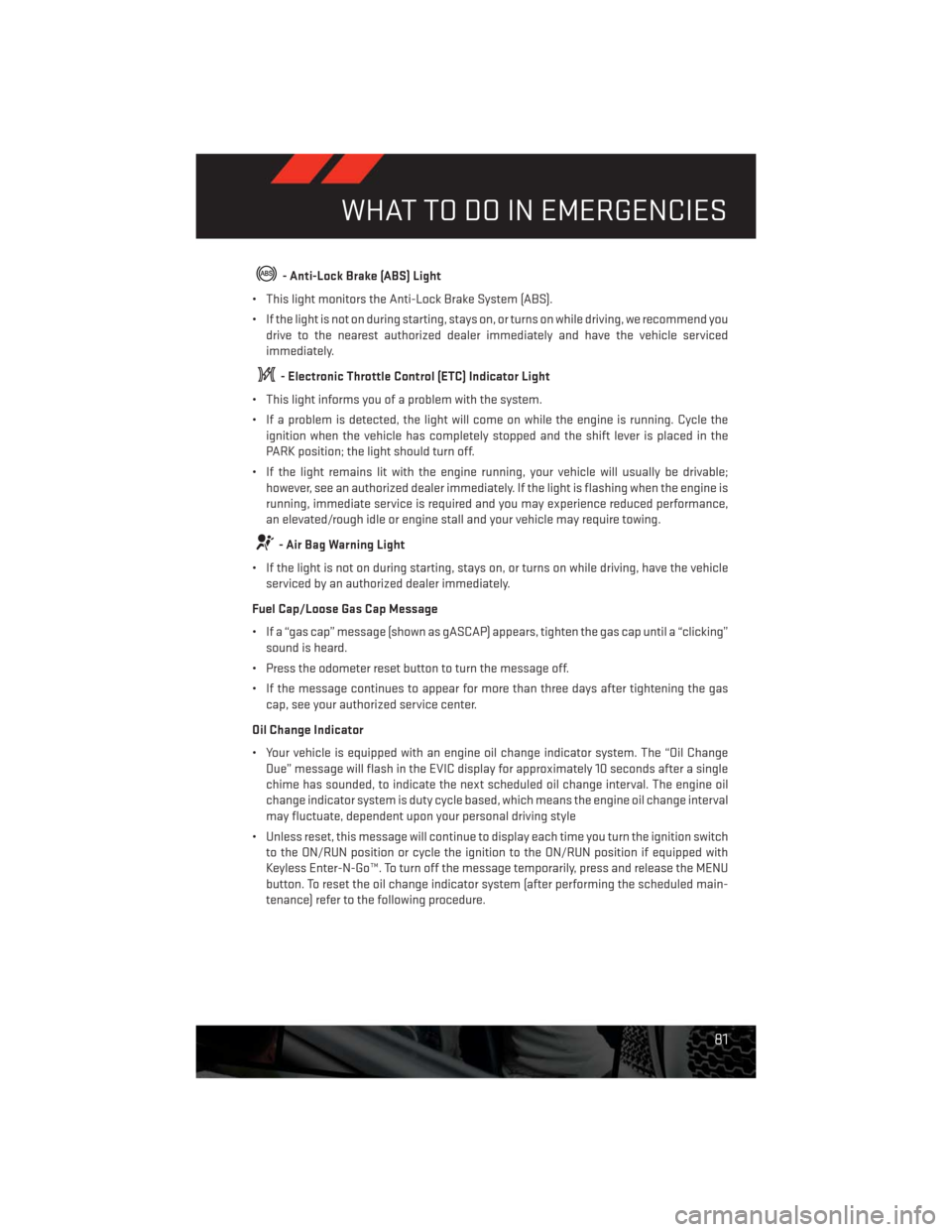 DODGE CHALLENGER 2013 3.G User Guide - Anti-Lock Brake (ABS) Light
• This light monitors the Anti-Lock Brake System (ABS).
• If the light is not on during starting, stays on, or turns on while driving, we recommend you
drive to the n