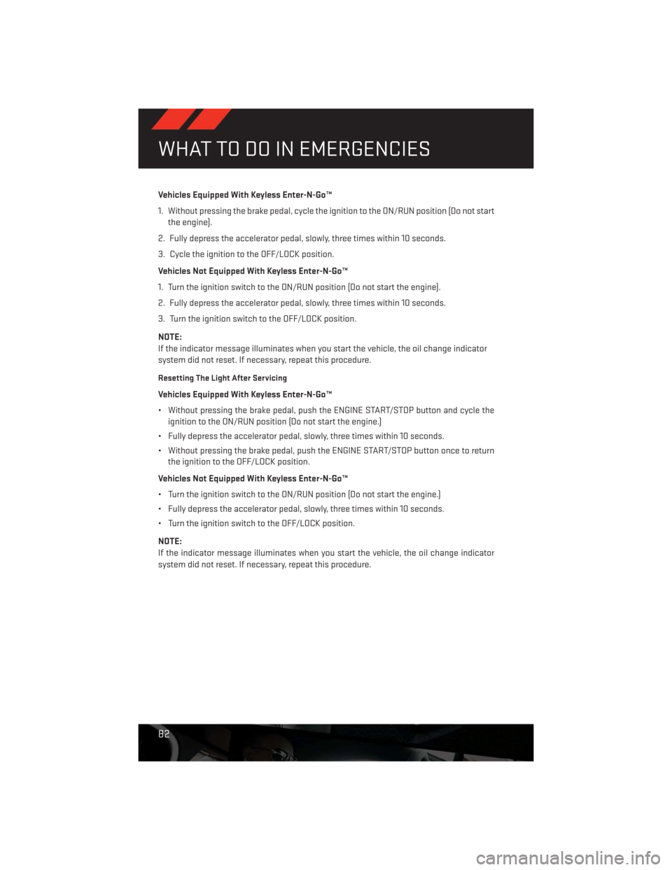 DODGE CHALLENGER 2013 3.G User Guide Vehicles Equipped With Keyless Enter-N-Go™
1. Without pressing the brake pedal, cycle the ignition to the ON/RUN position (Do not start
the engine).
2. Fully depress the accelerator pedal, slowly, t