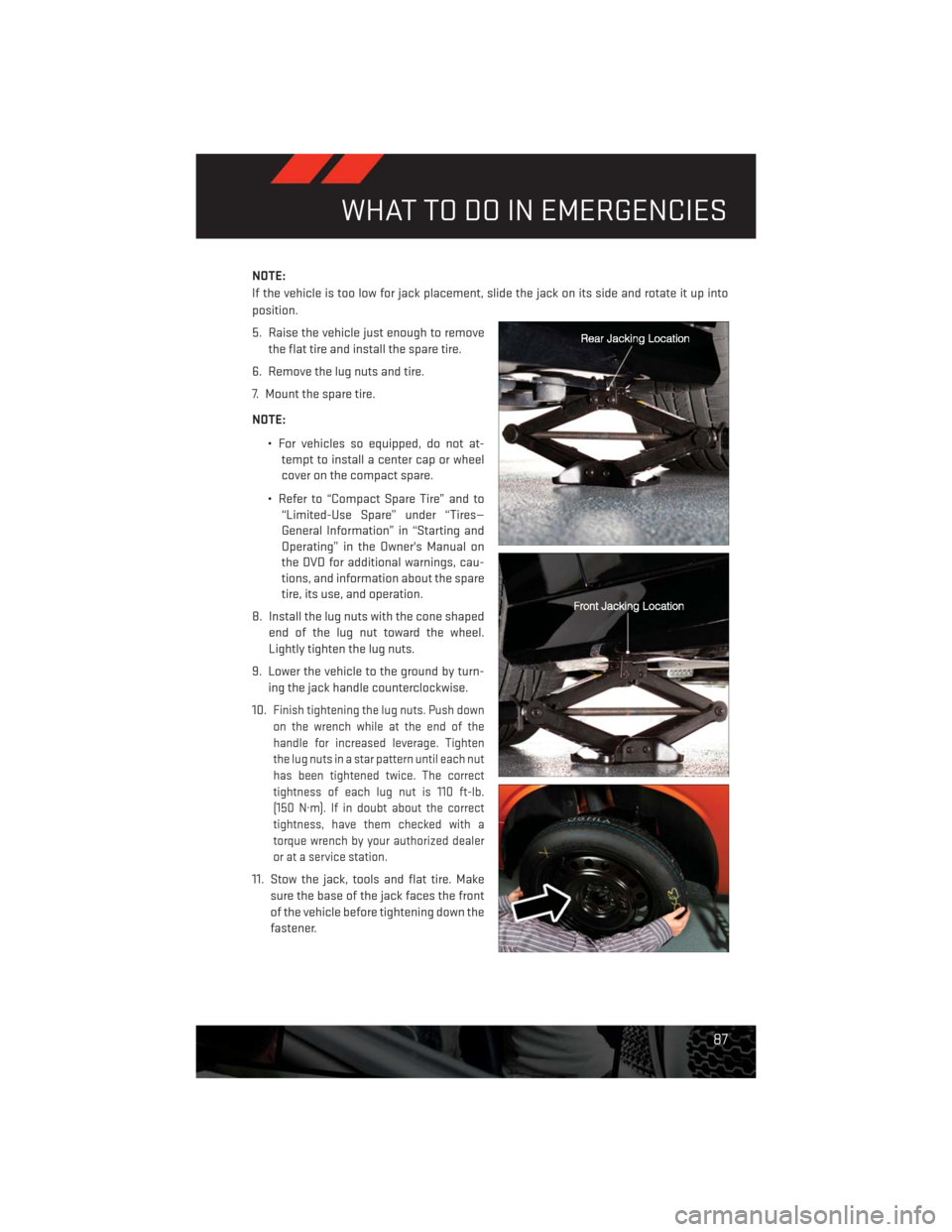 DODGE CHALLENGER 2013 3.G User Guide NOTE:
If the vehicle is too low for jack placement, slide the jack on its side and rotate it up into
position.
5. Raise the vehicle just enough to remove
the flat tire and install the spare tire.
6. R