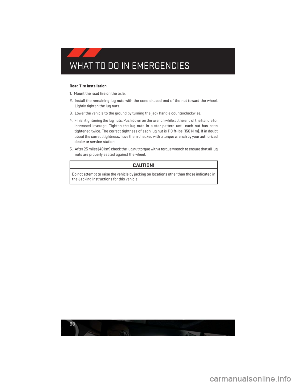 DODGE CHALLENGER 2013 3.G User Guide Road Tire Installation
1. Mount the road tire on the axle.
2. Install the remaining lug nuts with the cone shaped end of the nut toward the wheel.
Lightly tighten the lug nuts.
3. Lower the vehicle to DODGE CHALLENGER 2013 3.G User Guide Road Tire Installation
1. Mount the road tire on the axle.
2. Install the remaining lug nuts with the cone shaped end of the nut toward the wheel.
Lightly tighten the lug nuts.
3. Lower the vehicle to