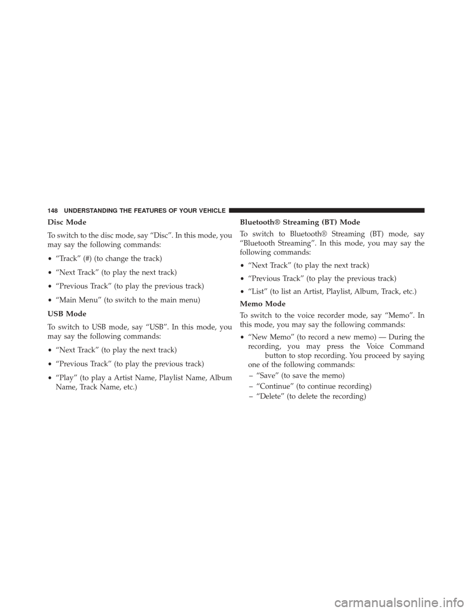 DODGE CHALLENGER 2013 3.G Owners Manual Disc Mode
To switch to the disc mode, say “Disc”. In this mode, you
may say the following commands:
•“Track” (#) (to change the track)
• “Next Track” (to play the next track)
• “Pr DODGE CHALLENGER 2013 3.G Owners Manual Disc Mode
To switch to the disc mode, say “Disc”. In this mode, you
may say the following commands:
•“Track” (#) (to change the track)
• “Next Track” (to play the next track)
• “Pr
