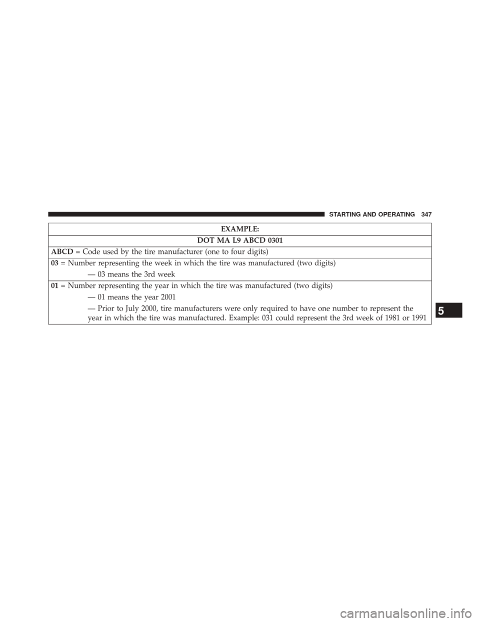 DODGE CHALLENGER 2013 3.G Owners Manual EXAMPLE:
DOT MA L9 ABCD 0301
ABCD = Code used by the tire manufacturer (one to four digits)
03 = Number representing the week in which the tire was manufactured (two digits)
— 03 means the 3rd week
