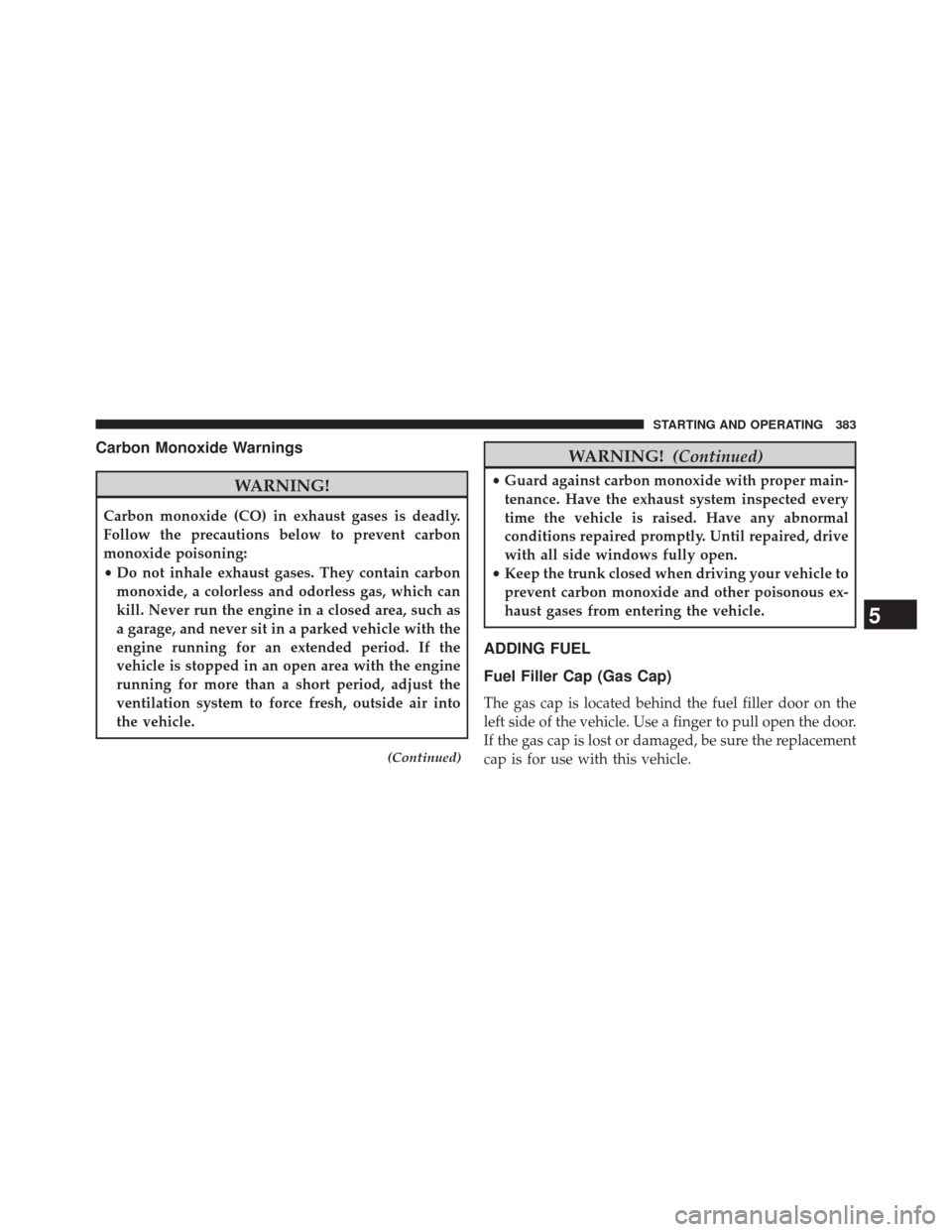 DODGE CHALLENGER 2013 3.G Owners Manual Carbon Monoxide Warnings
WARNING!
Carbon monoxide (CO) in exhaust gases is deadly.
Follow the precautions below to prevent carbon
monoxide poisoning:
•Do not inhale exhaust gases. They contain carbo
