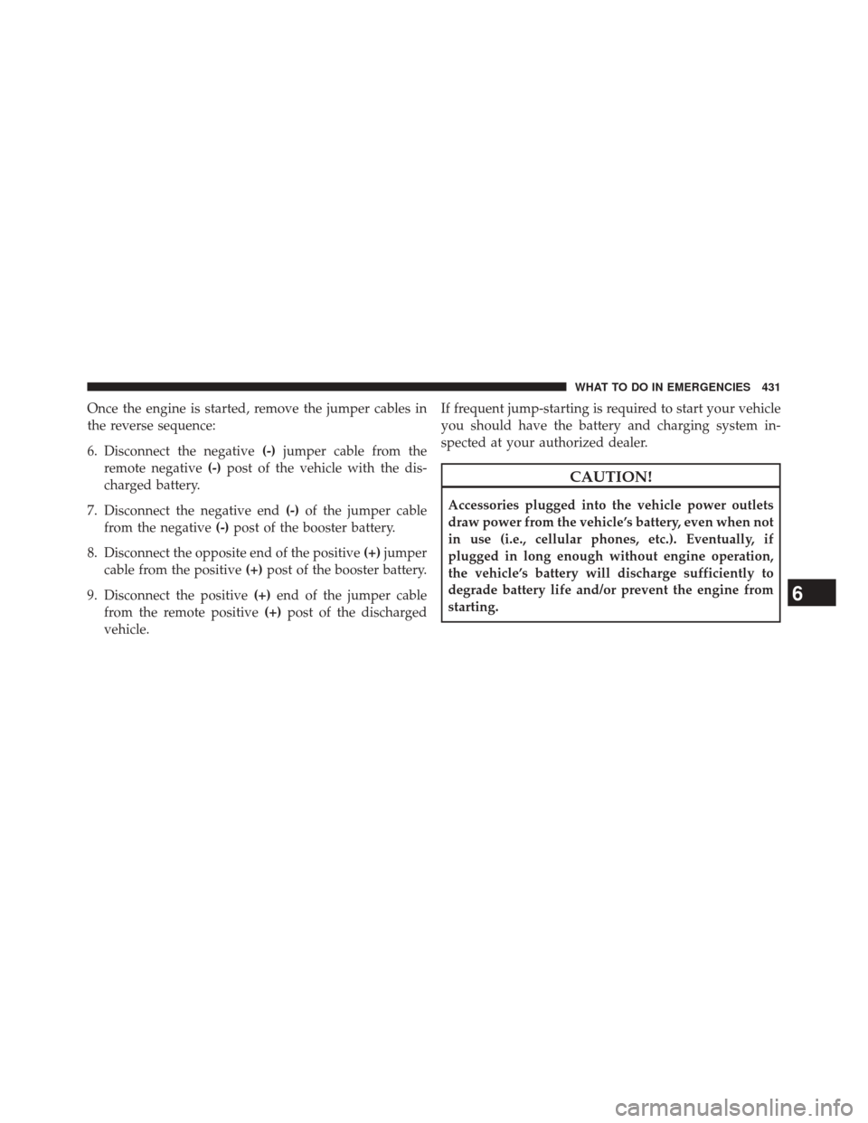 DODGE CHALLENGER 2013 3.G Owners Manual Once the engine is started, remove the jumper cables in
the reverse sequence:
6. Disconnect the negative(-)jumper cable from the
remote negative (-)post of the vehicle with the dis-
charged battery.
7
