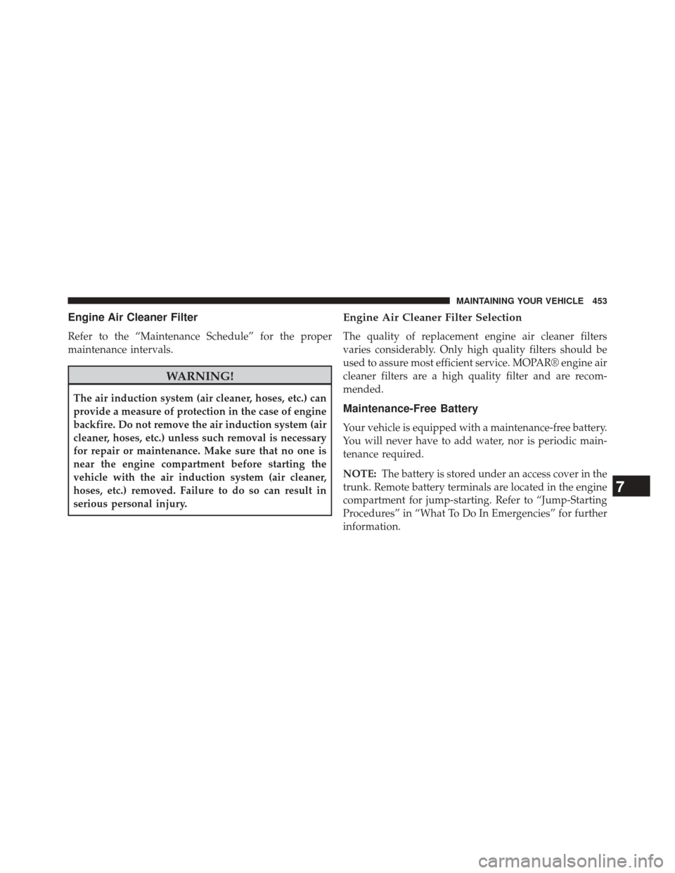 DODGE CHALLENGER 2013 3.G Owners Manual Engine Air Cleaner Filter
Refer to the “Maintenance Schedule” for the proper
maintenance intervals.
WARNING!
The air induction system (air cleaner, hoses, etc.) can
provide a measure of protection