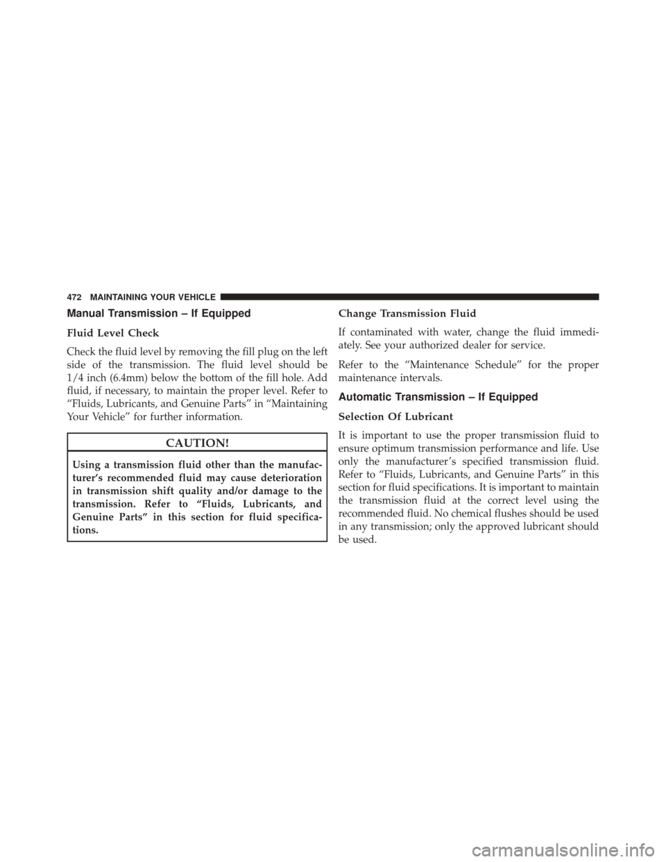 DODGE CHALLENGER 2013 3.G Owners Manual Manual Transmission – If Equipped
Fluid Level Check
Check the fluid level by removing the fill plug on the left
side of the transmission. The fluid level should be
1/4 inch (6.4mm) below the bottom 