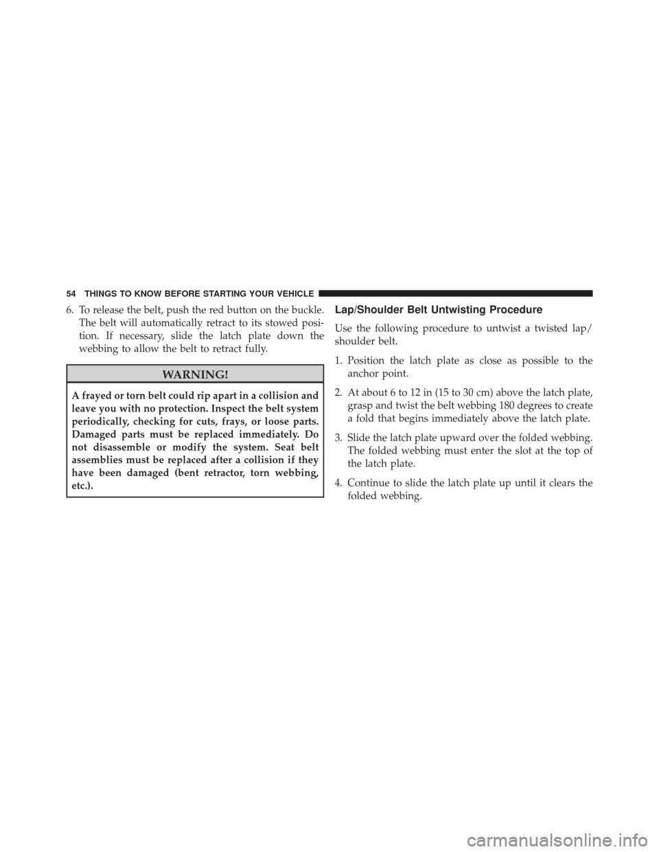 DODGE CHALLENGER 2013 3.G Owners Manual 6. To release the belt, push the red button on the buckle.The belt will automatically retract to its stowed posi-
tion. If necessary, slide the latch plate down the
webbing to allow the belt to retrac