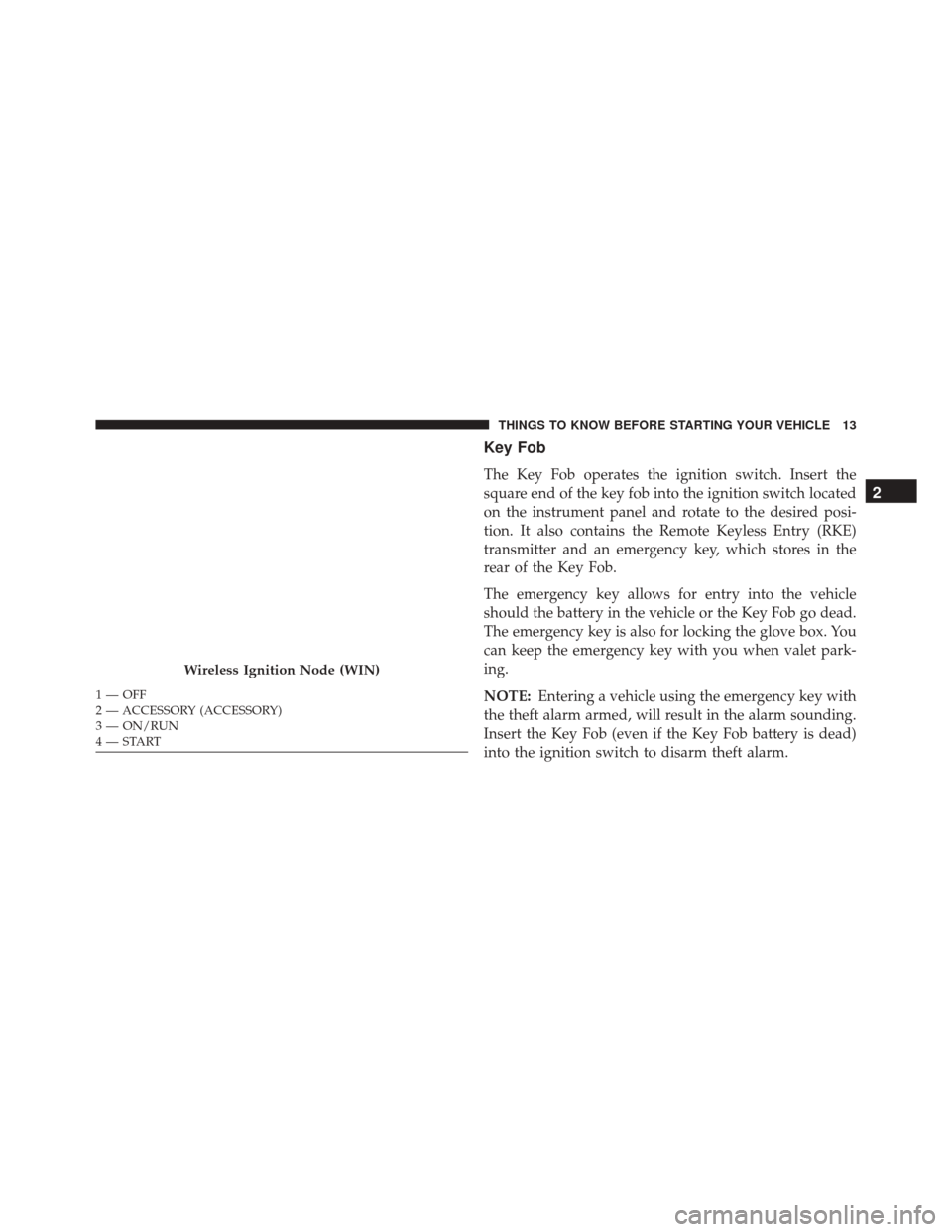 DODGE CHALLENGER SRT 2013 3.G User Guide Key Fob
The Key Fob operates the ignition switch. Insert the
square end of the key fob into the ignition switch located
on the instrument panel and rotate to the desired posi-
tion. It also contains t