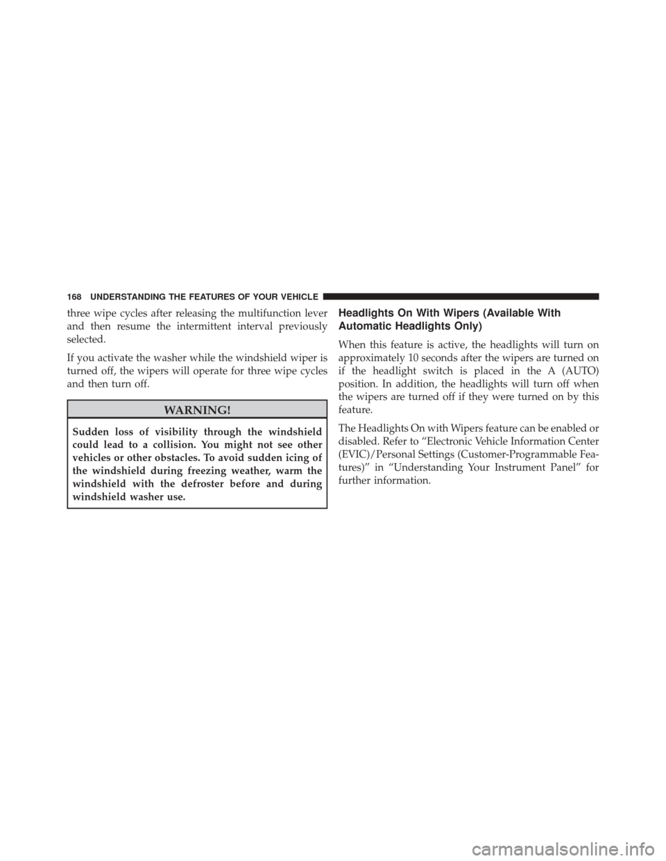 DODGE CHALLENGER SRT 2013 3.G Owners Manual three wipe cycles after releasing the multifunction lever
and then resume the intermittent interval previously
selected.
If you activate the washer while the windshield wiper is
turned off, the wipers