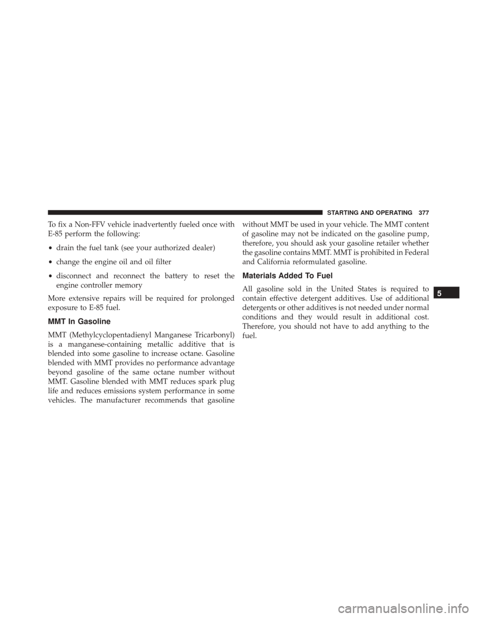 DODGE CHALLENGER SRT 2013 3.G Owners Manual To fix a Non-FFV vehicle inadvertently fueled once with
E-85 perform the following:
•drain the fuel tank (see your authorized dealer)
• change the engine oil and oil filter
• disconnect and reco