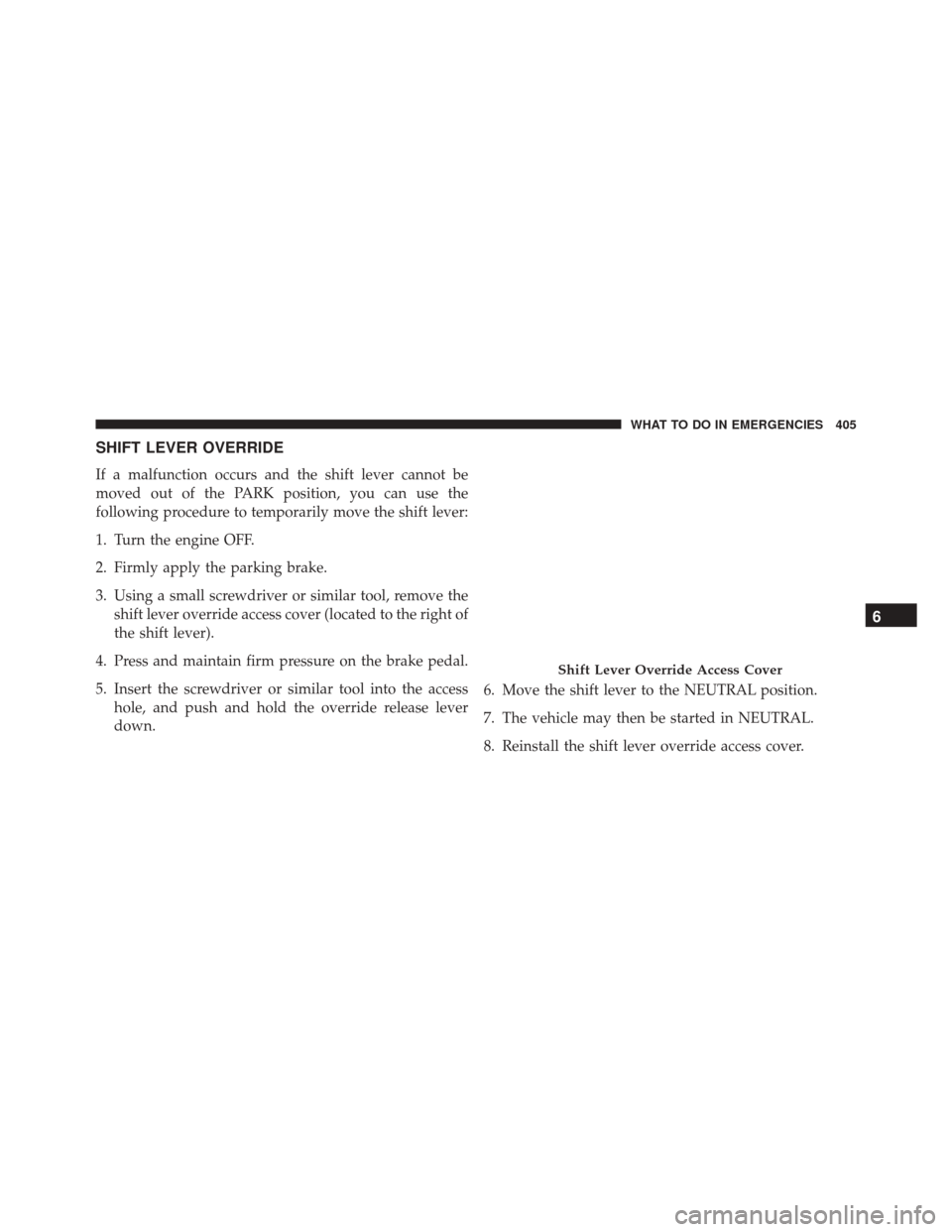 DODGE CHALLENGER SRT 2013 3.G Owners Manual SHIFT LEVER OVERRIDE
If a malfunction occurs and the shift lever cannot be
moved out of the PARK position, you can use the
following procedure to temporarily move the shift lever:
1. Turn the engine O