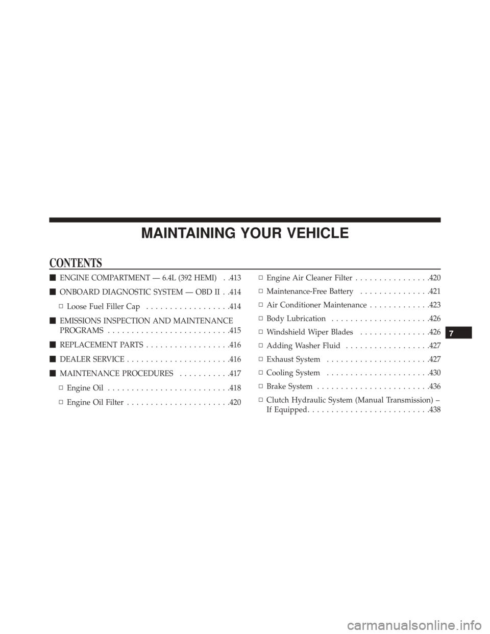 DODGE CHALLENGER SRT 2013 3.G Owners Manual MAINTAINING YOUR VEHICLE
CONTENTS
ENGINE COMPARTMENT — 6.4L (392 HEMI) . .413
ONBOARD DIAGNOSTIC SYSTEM — OBD II . .414
▫ Loose Fuel Filler Cap ..................414
 EMISSIONS INSPECTION AND