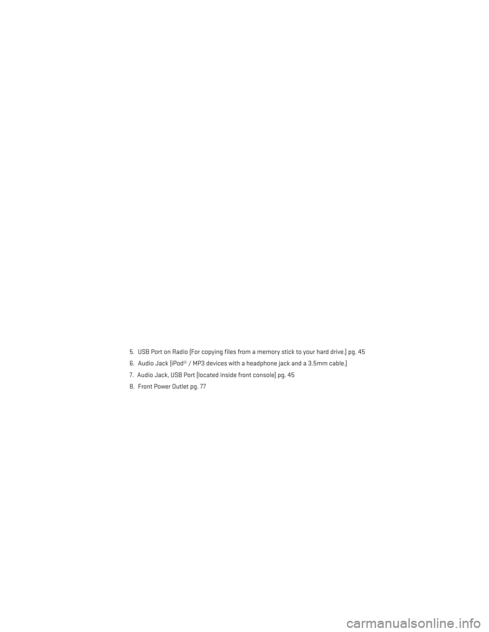 DODGE CHALLENGER 2014 3.G User Guide 5. USB Port on Radio (For copying files from a memory stick to your hard drive.) pg. 45
6. Audio Jack (iPod® / MP3 devices with a headphone jack and a 3.5mm cable.)
7. Audio Jack, USB Port (located i