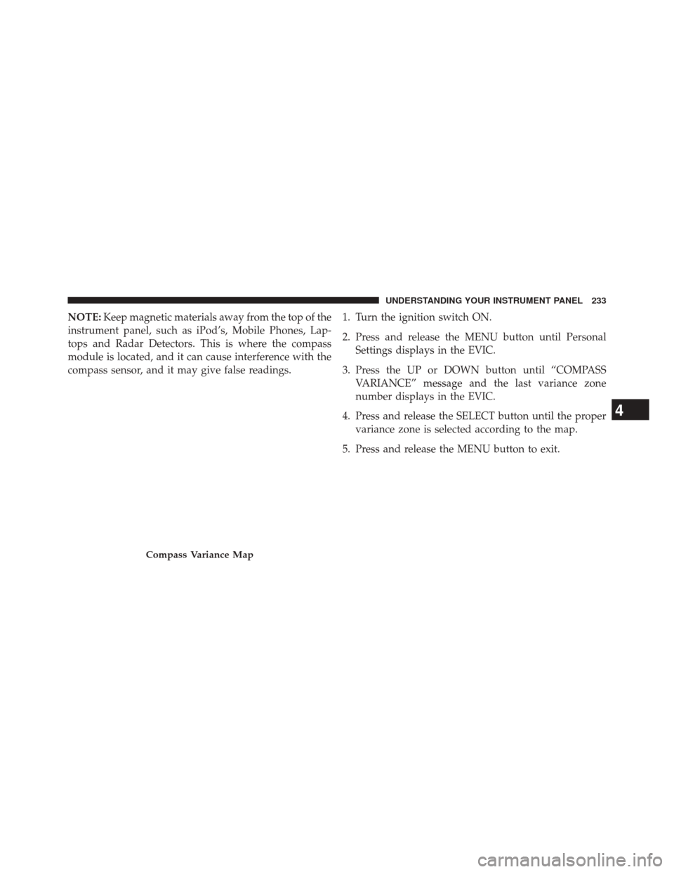DODGE CHALLENGER 2014 3.G User Guide NOTE:Keep magnetic materials away from the top of the
instrument panel, such as iPod’s, Mobile Phones, Lap-
tops and Radar Detectors. This is where the compass
module is located, and it can cause in