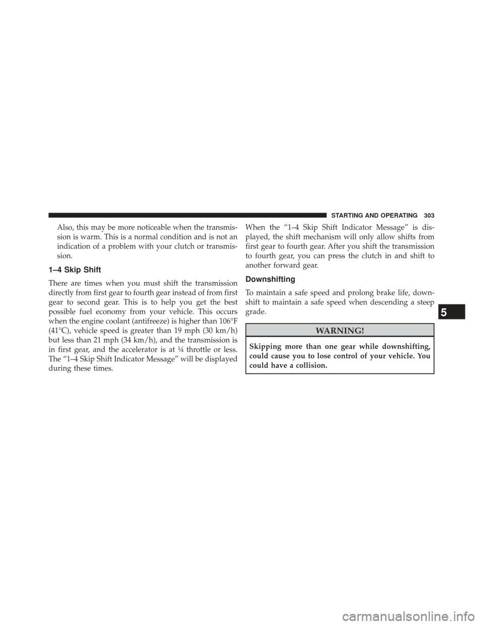 DODGE CHALLENGER 2014 3.G Owners Manual Also, this may be more noticeable when the transmis-
sion is warm. This is a normal condition and is not an
indication of a problem with your clutch or transmis-
sion.
1–4 Skip Shift
There are times