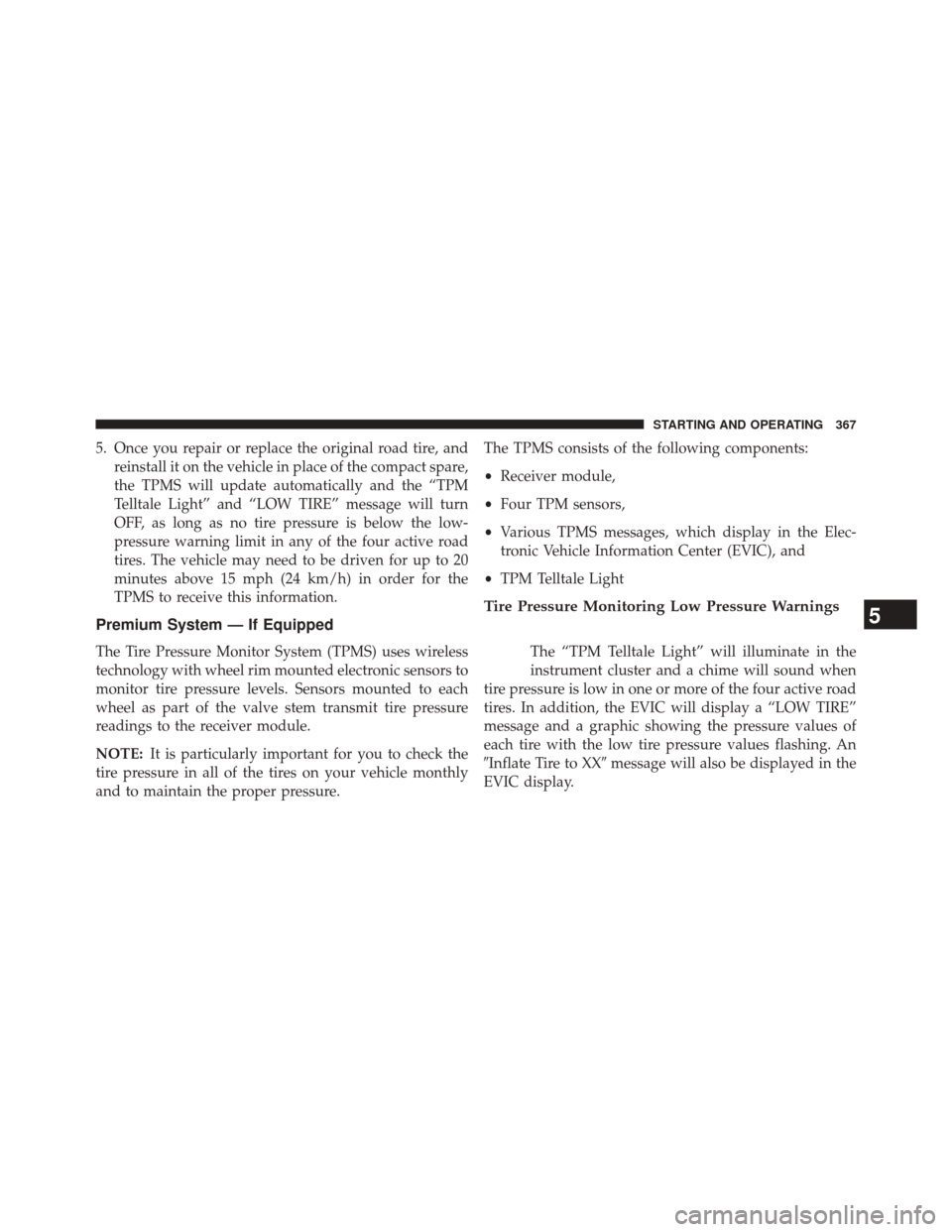 DODGE CHALLENGER 2014 3.G Owners Manual 5. Once you repair or replace the original road tire, andreinstall it on the vehicle in place of the compact spare,
the TPMS will update automatically and the “TPM
Telltale Light” and “LOW TIRE