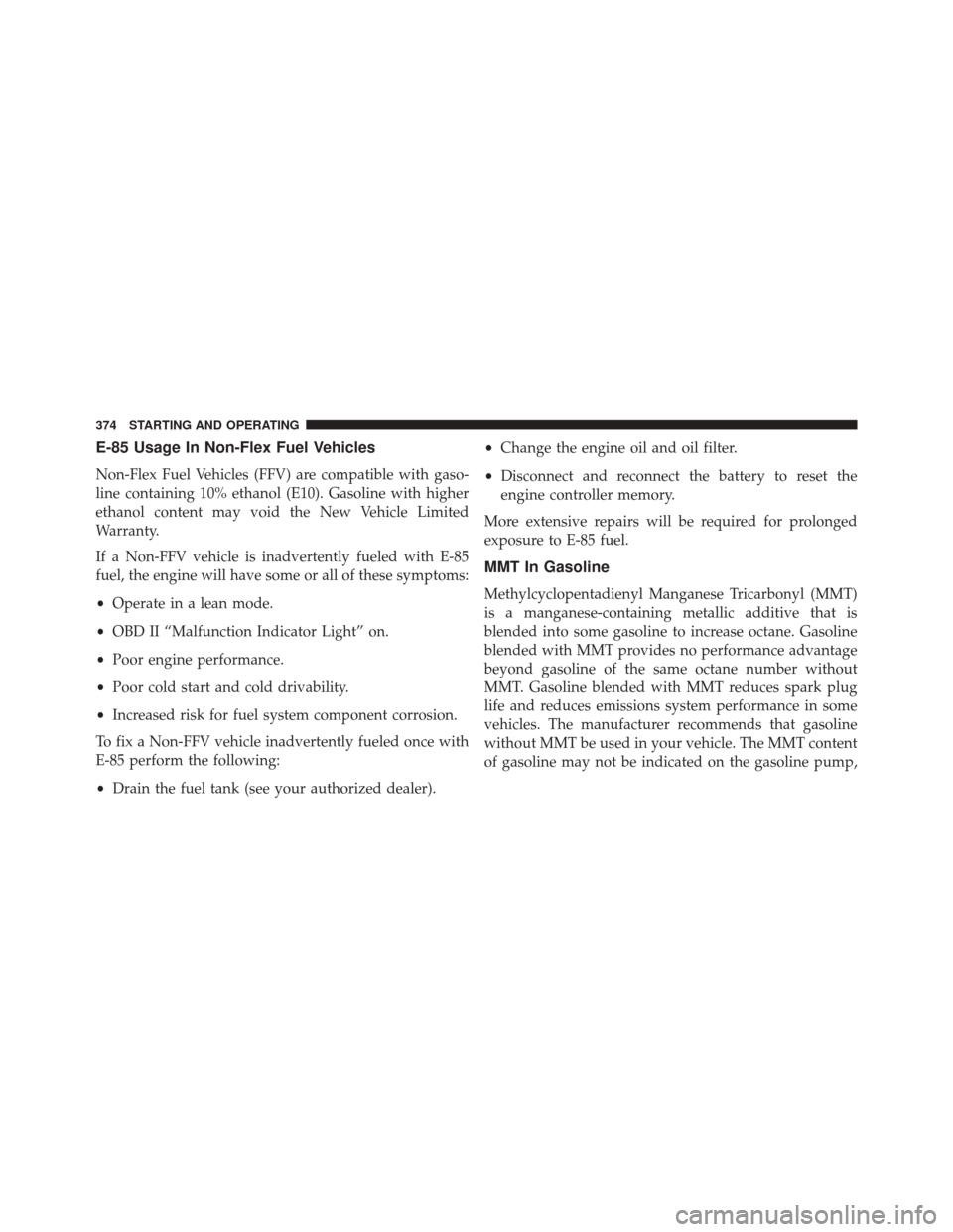 DODGE CHALLENGER 2014 3.G Owners Manual E-85 Usage In Non-Flex Fuel Vehicles
Non-Flex Fuel Vehicles (FFV) are compatible with gaso-
line containing 10% ethanol (E10). Gasoline with higher
ethanol content may void the New Vehicle Limited
War