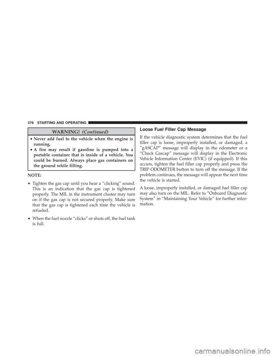 DODGE CHALLENGER 2014 3.G Owners Manual WARNING!(Continued)
•Never add fuel to the vehicle when the engine is
running.
• A fire may result if gasoline is pumped into a
portable container that is inside of a vehicle. You
could be burned.