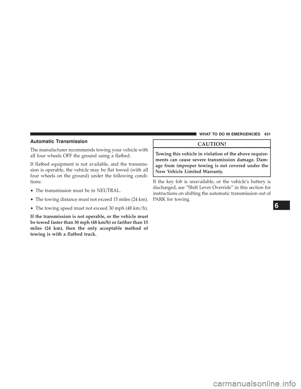 DODGE CHALLENGER 2014 3.G Owners Manual Automatic Transmission
The manufacturer recommends towing your vehicle with
all four wheels OFF the ground using a flatbed.
If flatbed equipment is not available, and the transmis-
sion is operable, t