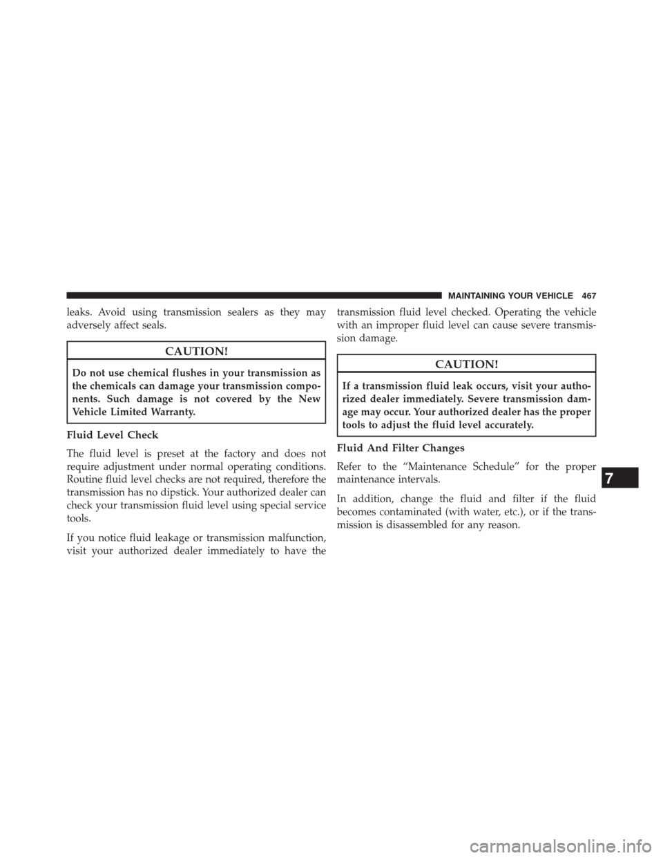 DODGE CHALLENGER 2014 3.G Owners Manual leaks. Avoid using transmission sealers as they may
adversely affect seals.
CAUTION!
Do not use chemical flushes in your transmission as
the chemicals can damage your transmission compo-
nents. Such d