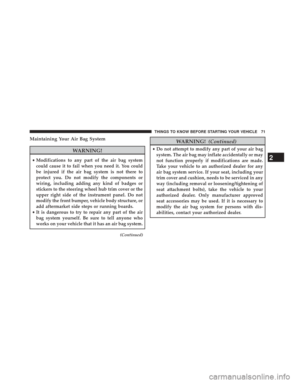 DODGE CHALLENGER 2014 3.G Owners Manual Maintaining Your Air Bag System
WARNING!
•Modifications to any part of the air bag system
could cause it to fail when you need it. You could
be injured if the air bag system is not there to
protect 