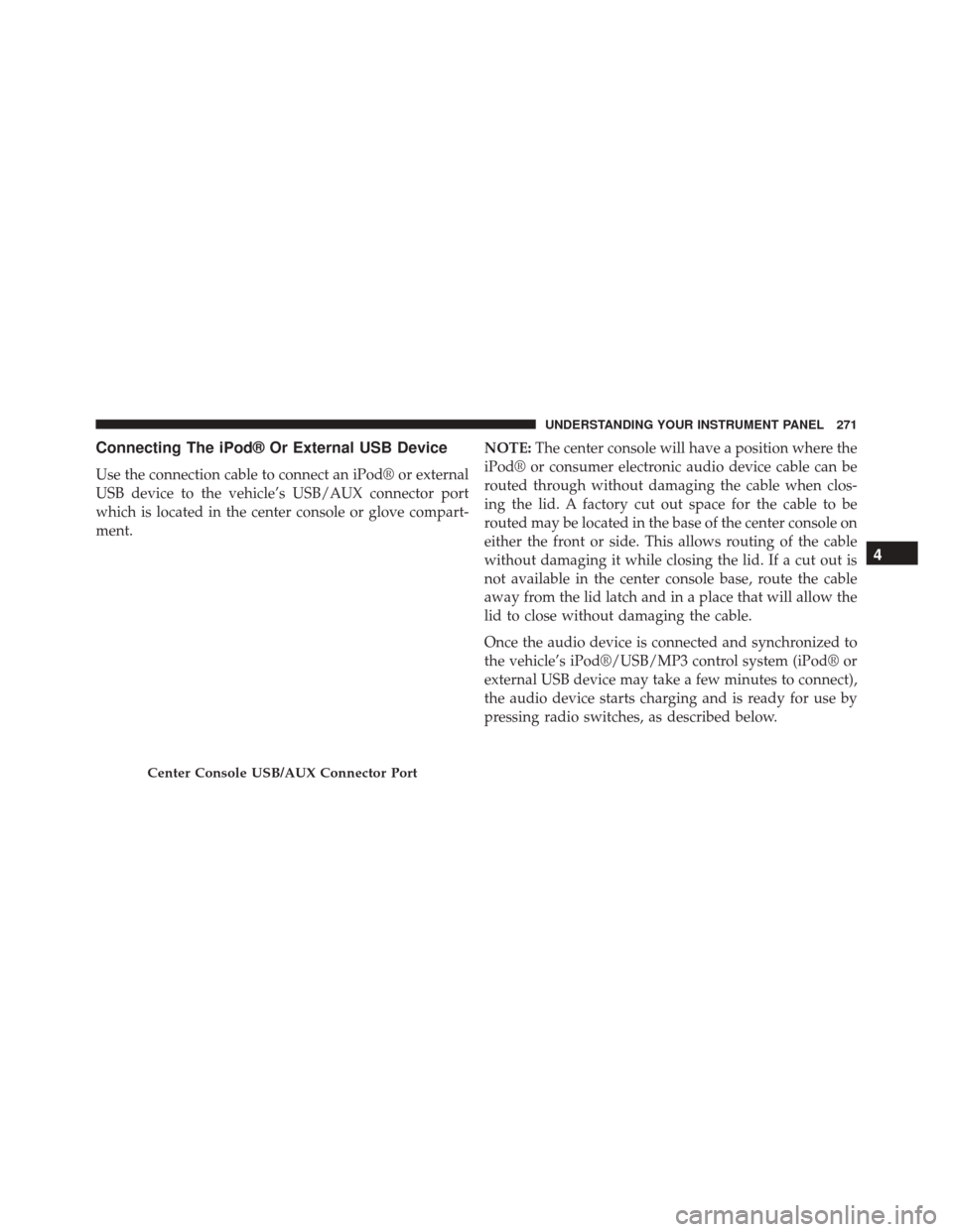 DODGE CHALLENGER SRT 2014 3.G Owners Manual Connecting The iPod® Or External USB Device
Use the connection cable to connect an iPod® or external
USB device to the vehicle’s USB/AUX connector port
which is located in the center console or gl