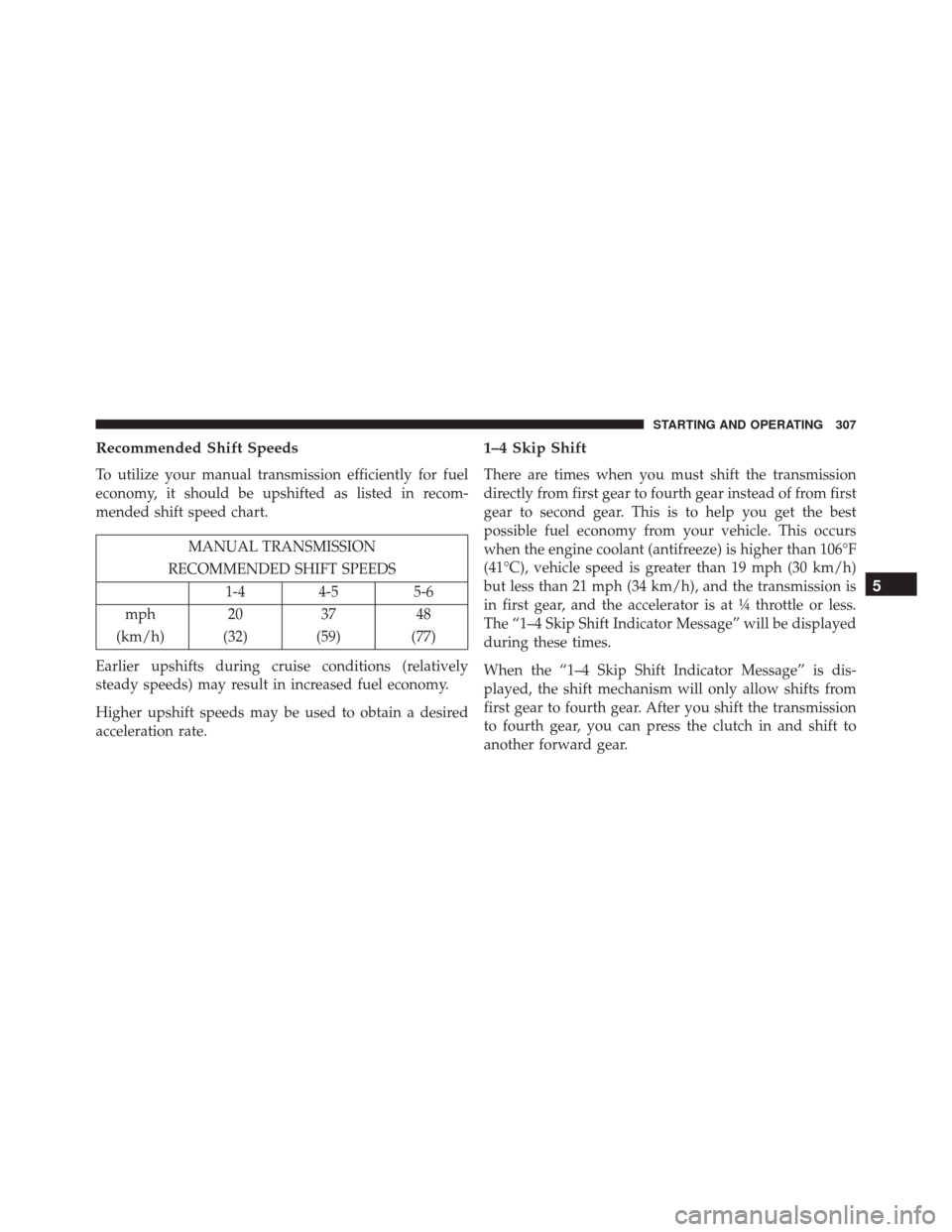 DODGE CHALLENGER SRT 2014 3.G Owners Manual Recommended Shift Speeds
To utilize your manual transmission efficiently for fuel
economy, it should be upshifted as listed in recom-
mended shift speed chart.
MANUAL TRANSMISSION
RECOMMENDED SHIFT SP