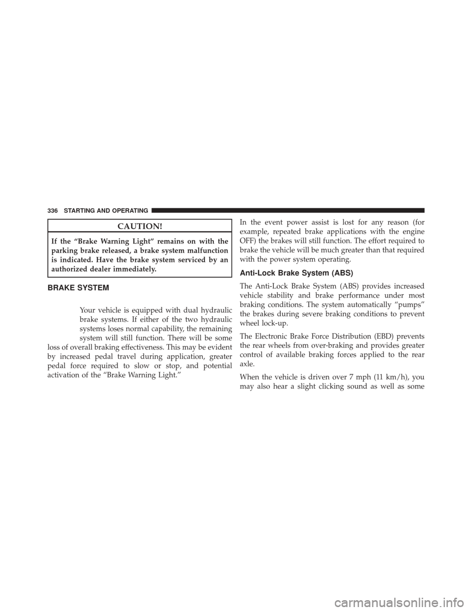 DODGE CHALLENGER SRT 2014 3.G Owners Manual CAUTION!
If the “Brake Warning Light” remains on with the
parking brake released, a brake system malfunction
is indicated. Have the brake system serviced by an
authorized dealer immediately.
BRAKE
