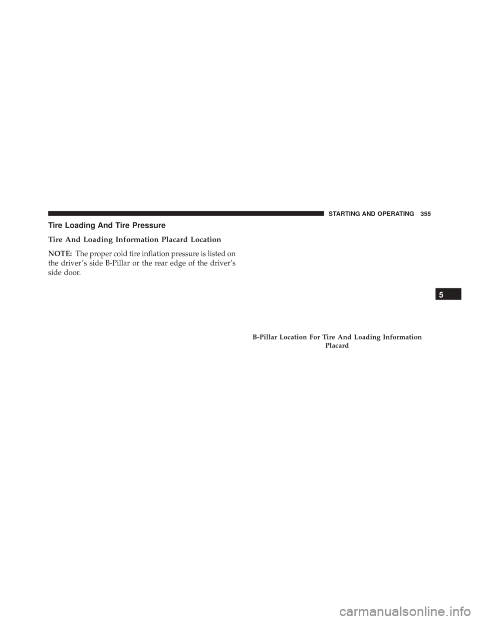 DODGE CHALLENGER SRT 2014 3.G User Guide Tire Loading And Tire Pressure
Tire And Loading Information Placard Location
NOTE:The proper cold tire inflation pressure is listed on
the driver ’s side B-Pillar or the rear edge of the driver’s
