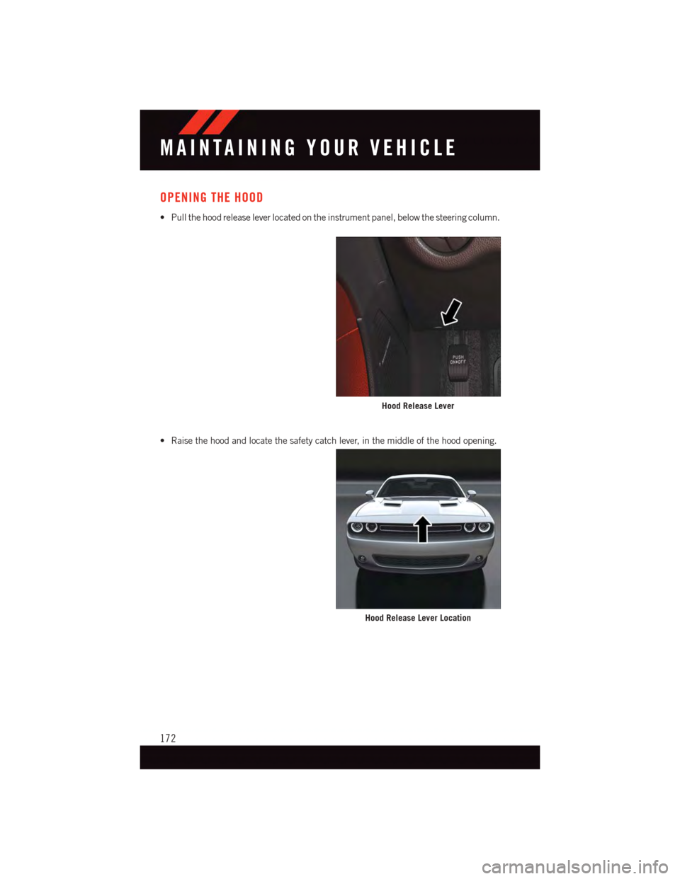 DODGE CHALLENGER 2015 3.G User Guide OPENING THE HOOD
•Pullthehoodreleaseleverlocatedontheinstrumentpanel,belowthesteeringcolumn.
•Raisethehoodandlocatethesafetycatchlever,inthemiddleofthehoodopening.
Hood Release Lever
Hood Release 