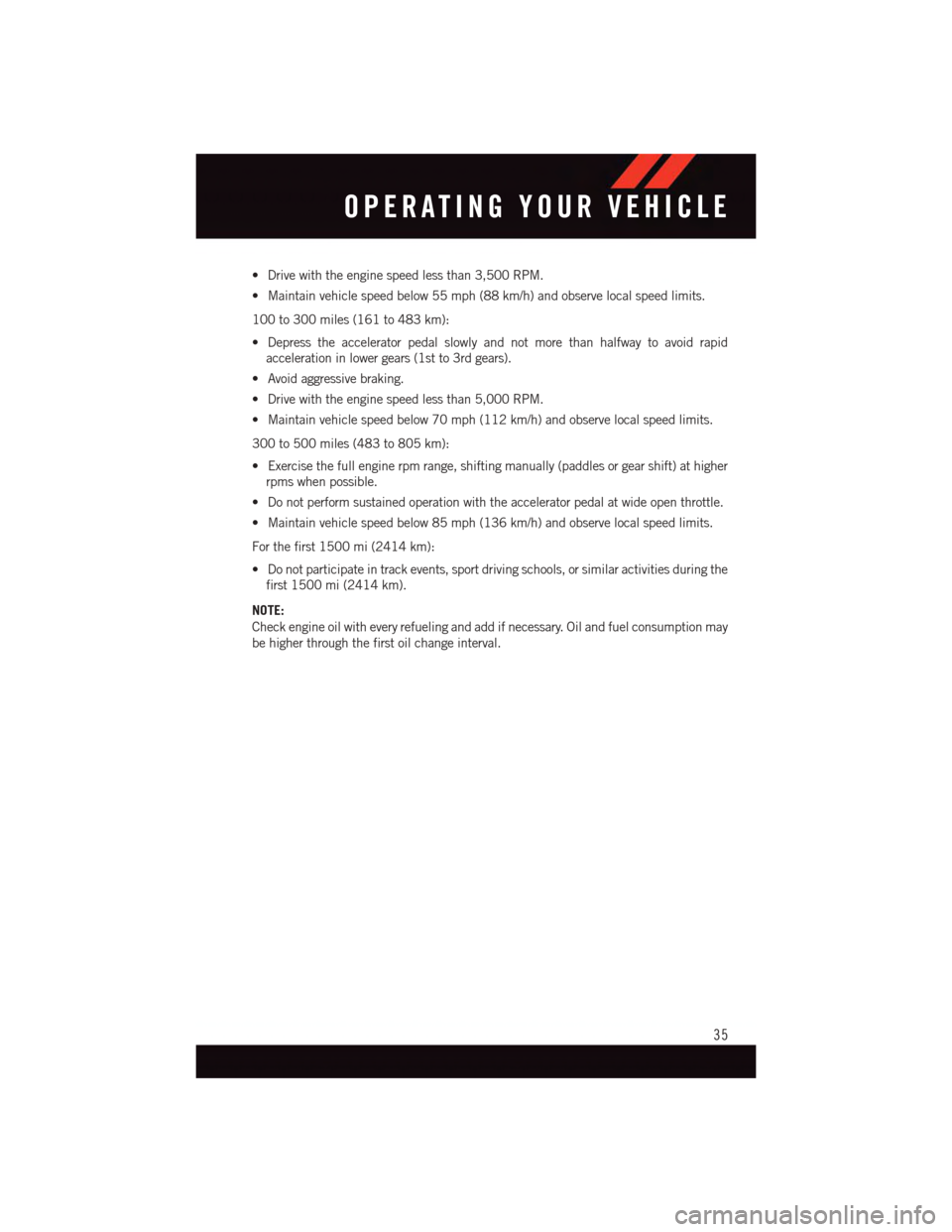 DODGE CHALLENGER 2015 3.G User Guide •Drivewiththeenginespeedlessthan3,500RPM.
•Maintainvehiclespeedbelow55mph(88km/h)andobservelocalspeedlimits.
100 to 300 miles (161 to 483 km):
•Depresstheacceleratorpedalslowlyandnotmorethanhalf DODGE CHALLENGER 2015 3.G User Guide •Drivewiththeenginespeedlessthan3,500RPM.
•Maintainvehiclespeedbelow55mph(88km/h)andobservelocalspeedlimits.
100 to 300 miles (161 to 483 km):
•Depresstheacceleratorpedalslowlyandnotmorethanhalf