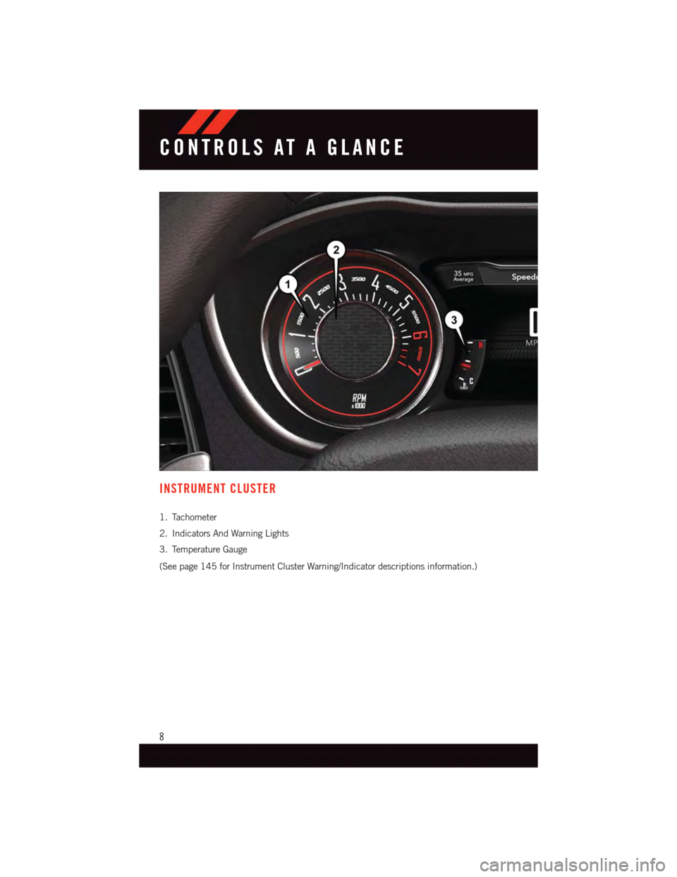DODGE CHALLENGER 2015 3.G User Guide INSTRUMENT CLUSTER
1. Tachometer
2. Indicators And Warning Lights
3. Temperature Gauge
(See page 145 for Instrument Cluster Warning/Indicator descriptions information.)
CONTROLS AT A GLANCE
8 DODGE CHALLENGER 2015 3.G User Guide INSTRUMENT CLUSTER
1. Tachometer
2. Indicators And Warning Lights
3. Temperature Gauge
(See page 145 for Instrument Cluster Warning/Indicator descriptions information.)
CONTROLS AT A GLANCE
8