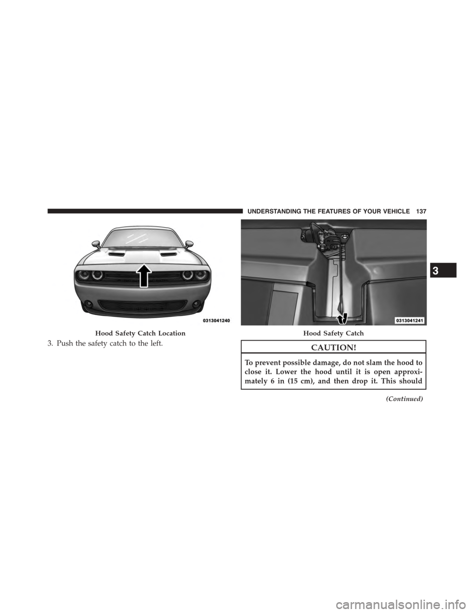 DODGE CHALLENGER 2015 3.G Owners Manual 3. Push the safety catch to the left.CAUTION!
To prevent possible damage, do not slam the hood to
close it. Lower the hood until it is open approxi-
mately 6 in (15 cm), and then drop it. This should
DODGE CHALLENGER 2015 3.G Owners Manual 3. Push the safety catch to the left.CAUTION!
To prevent possible damage, do not slam the hood to
close it. Lower the hood until it is open approxi-
mately 6 in (15 cm), and then drop it. This should
