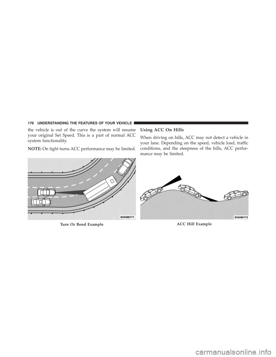 DODGE CHALLENGER 2015 3.G Owners Manual the vehicle is out of the curve the system will resume
your original Set Speed. This is a part of normal ACC
system functionality.
NOTE:On tight turns ACC performance may be limited.
Using ACC On Hill