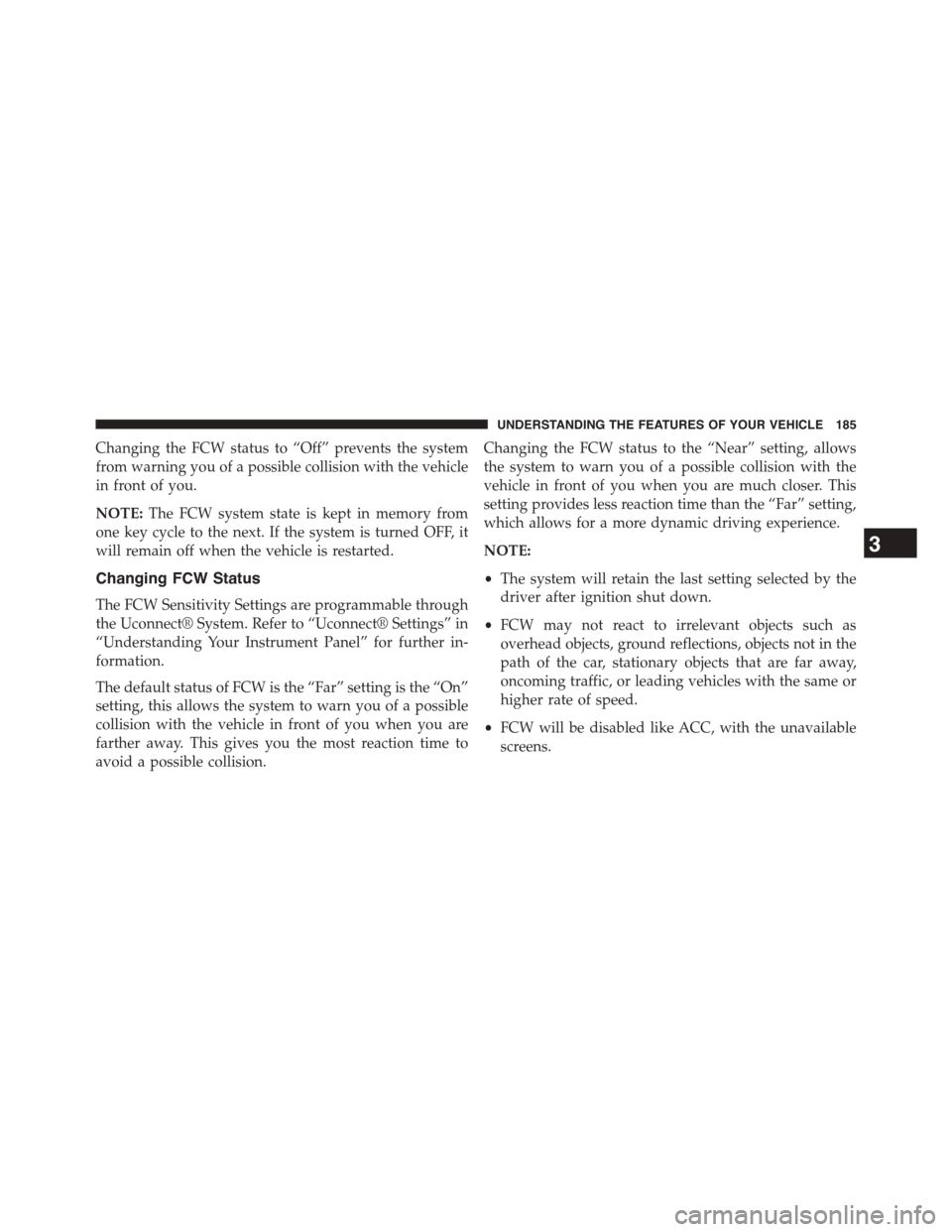 DODGE CHALLENGER 2015 3.G Owners Manual Changing the FCW status to “Off” prevents the system
from warning you of a possible collision with the vehicle
in front of you.
NOTE:The FCW system state is kept in memory from
one key cycle to th