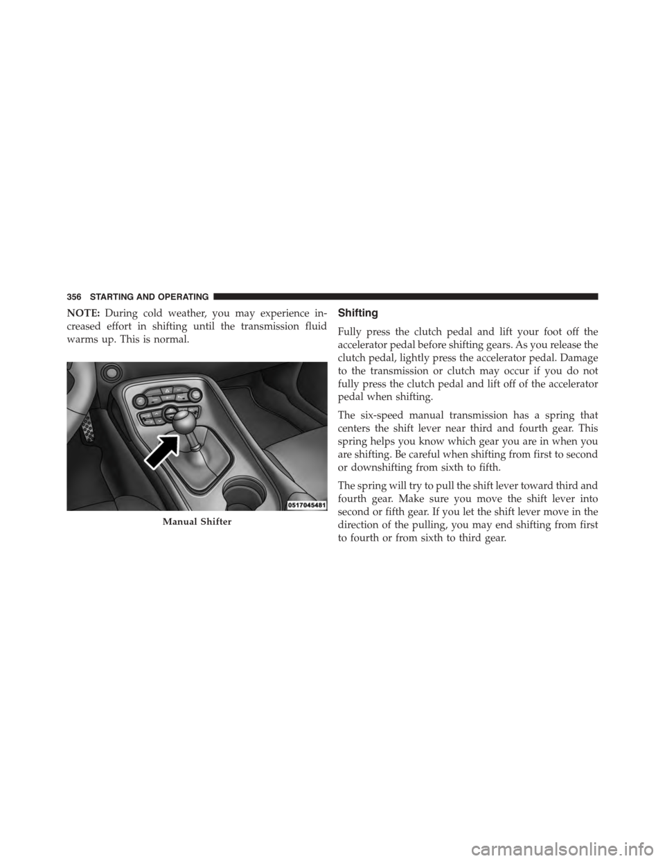 DODGE CHALLENGER 2015 3.G Owners Manual NOTE:During cold weather, you may experience in-
creased effort in shifting until the transmission fluid
warms up. This is normal.
Shifting
Fully press the clutch pedal and lift your foot off the
acce DODGE CHALLENGER 2015 3.G Owners Manual NOTE:During cold weather, you may experience in-
creased effort in shifting until the transmission fluid
warms up. This is normal.
Shifting
Fully press the clutch pedal and lift your foot off the
acce