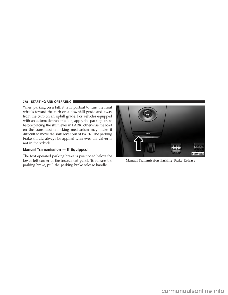 DODGE CHALLENGER 2015 3.G Owners Manual When parking on a hill, it is important to turn the front
wheels toward the curb on a downhill grade and away
from the curb on an uphill grade. For vehicles equipped
with an automatic transmission, ap DODGE CHALLENGER 2015 3.G Owners Manual When parking on a hill, it is important to turn the front
wheels toward the curb on a downhill grade and away
from the curb on an uphill grade. For vehicles equipped
with an automatic transmission, ap