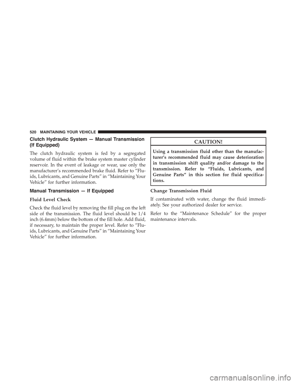 DODGE CHALLENGER 2015 3.G Owners Manual Clutch Hydraulic System — Manual Transmission
(If Equipped)
The clutch hydraulic system is fed by a segregated
volume of fluid within the brake system master cylinder
reservoir. In the event of leak