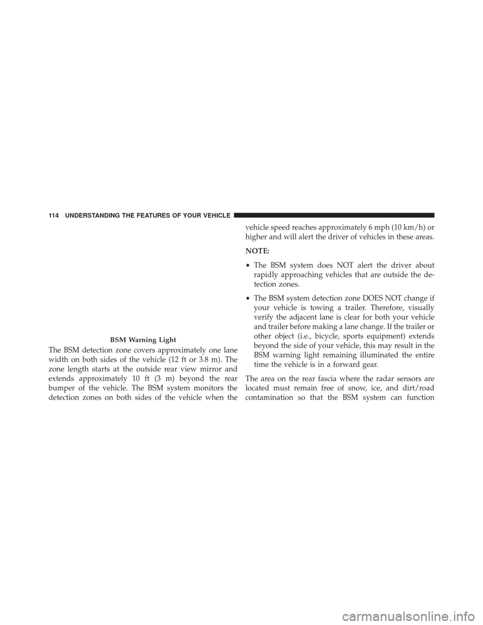 DODGE CHALLENGER SRT 2015 3.G Owners Manual The BSM detection zone covers approximately one lane
width on both sides of the vehicle (12 ft or 3.8 m). The
zone length starts at the outside rear view mirror and
extends approximately 10 ft (3 m) b