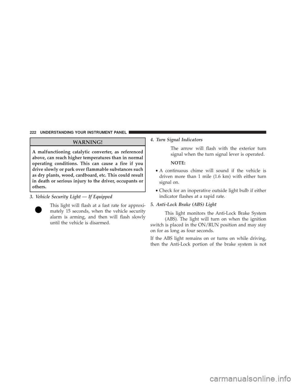 DODGE CHALLENGER SRT 2015 3.G Owners Manual WARNING!
A malfunctioning catalytic converter, as referenced
above, can reach higher temperatures than in normal
operating conditions. This can cause a fire if you
drive slowly or park over flammable 