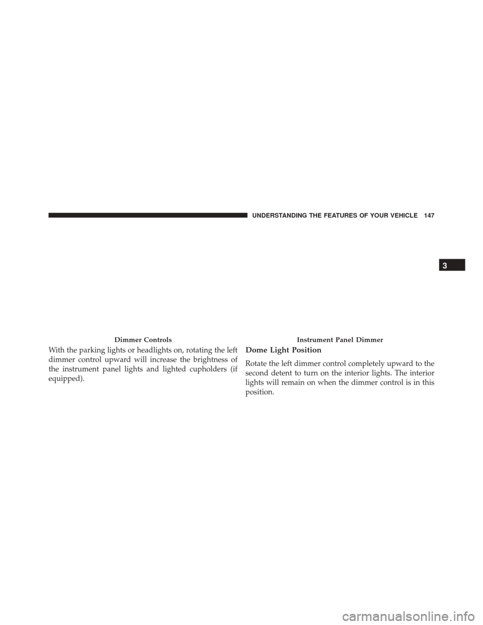 DODGE CHALLENGER 2016 3.G Owners Manual With the parking lights or headlights on, rotating the left
dimmer control upward will increase the brightness of
the instrument panel lights and lighted cupholders (if
equipped).Dome Light Position
R