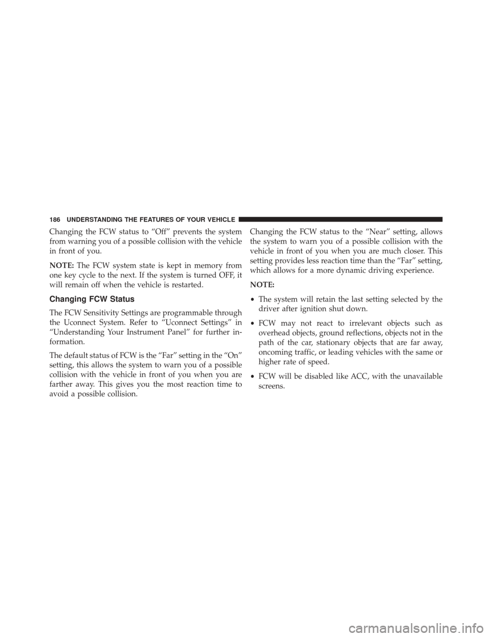 DODGE CHALLENGER 2016 3.G Owners Manual Changing the FCW status to “Off” prevents the system
from warning you of a possible collision with the vehicle
in front of you.
NOTE:The FCW system state is kept in memory from
one key cycle to th