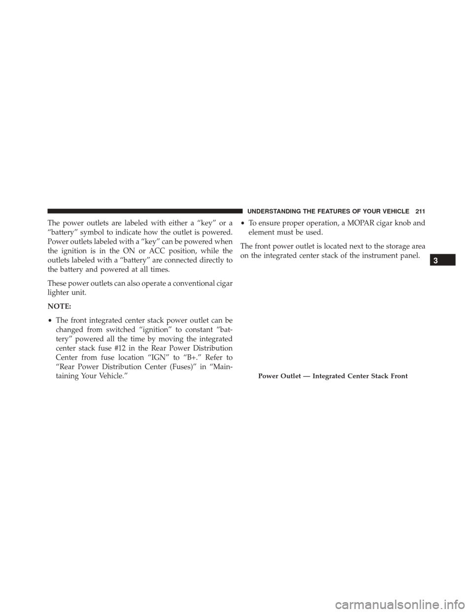 DODGE CHALLENGER 2016 3.G Owners Manual The power outlets are labeled with either a “key” or a
“battery” symbol to indicate how the outlet is powered.
Power outlets labeled with a “key” can be powered when
the ignition is in the