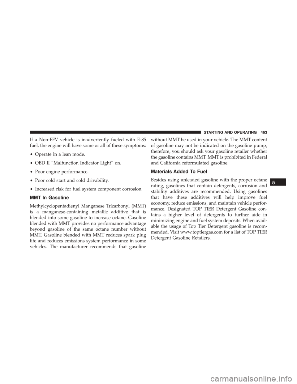 DODGE CHALLENGER 2016 3.G Owners Manual If a Non-FFV vehicle is inadvertently fueled with E-85
fuel, the engine will have some or all of these symptoms:
•Operate in a lean mode.
• OBD II “Malfunction Indicator Light” on.
• Poor en