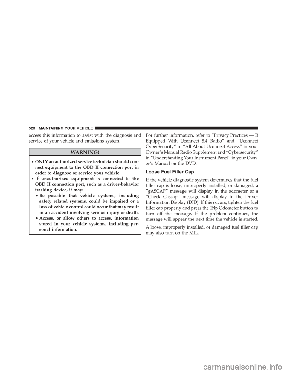 DODGE CHALLENGER 2016 3.G Owners Manual access this information to assist with the diagnosis and
service of your vehicle and emissions system.
WARNING!
•ONLY an authorized service technician should con-
nect equipment to the OBD II connec