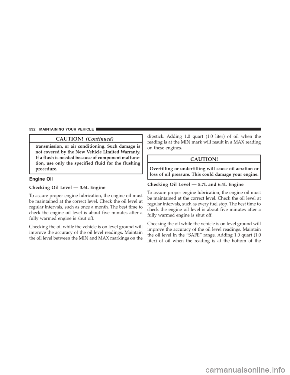 DODGE CHALLENGER 2016 3.G Owners Manual CAUTION!(Continued)
transmission, or air conditioning. Such damage is
not covered by the New Vehicle Limited Warranty.
If a flush is needed because of component malfunc-
tion, use only the specified f