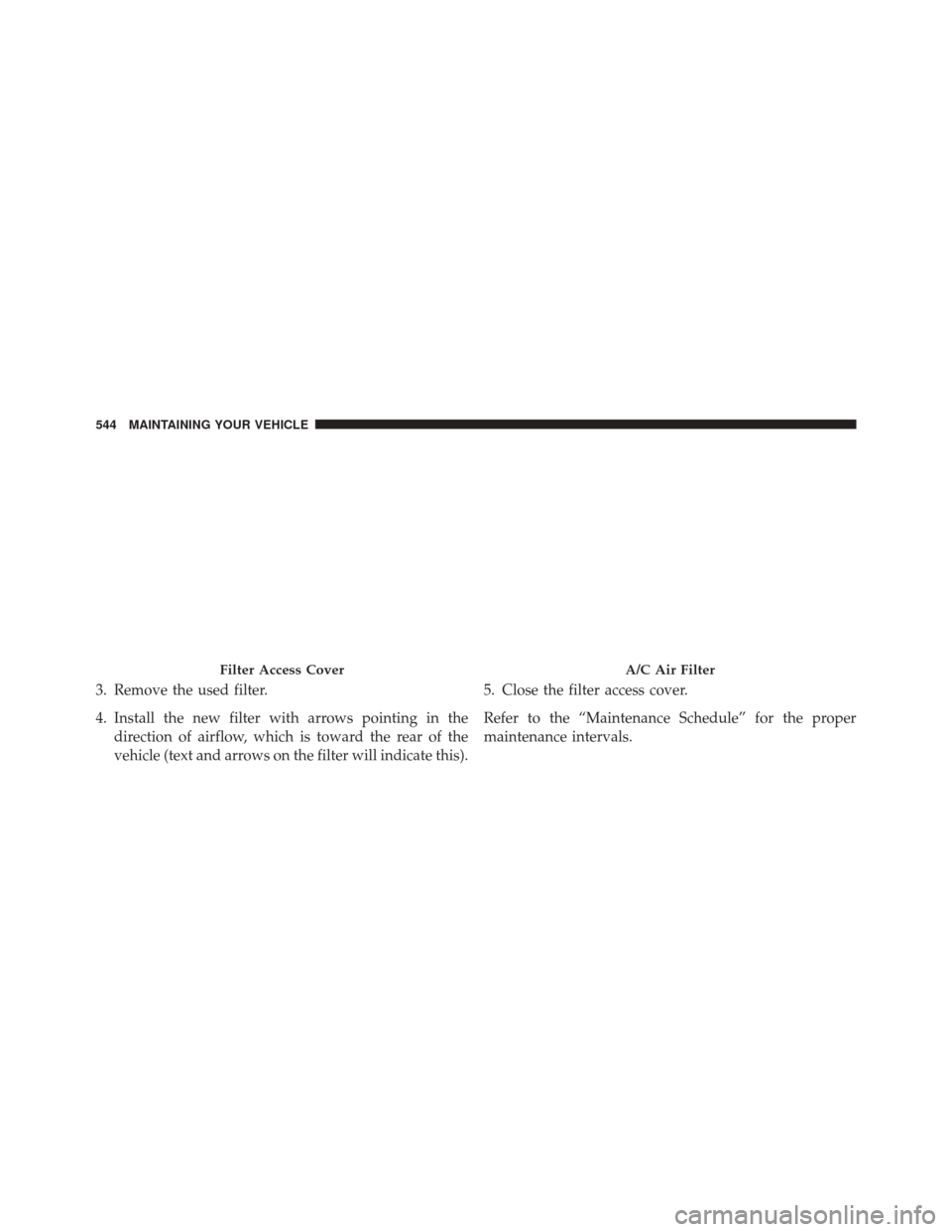 DODGE CHALLENGER 2016 3.G Owners Manual 3. Remove the used filter.
4. Install the new filter with arrows pointing in thedirection of airflow, which is toward the rear of the
vehicle (text and arrows on the filter will indicate this). 5. Clo