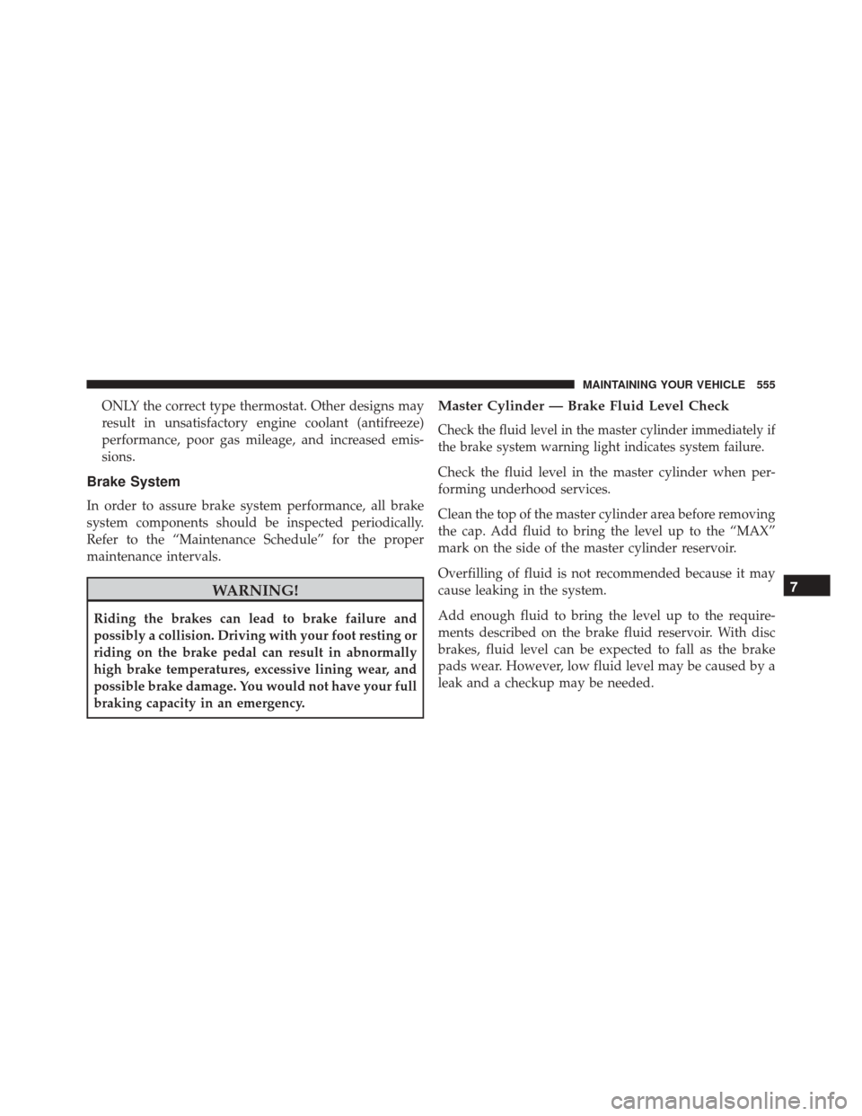 DODGE CHALLENGER 2016 3.G Owners Manual ONLY the correct type thermostat. Other designs may
result in unsatisfactory engine coolant (antifreeze)
performance, poor gas mileage, and increased emis-
sions.
Brake System
In order to assure brake